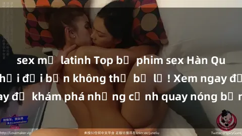 sex mỹ latinh Top bộ phim sex Hàn Quốc hot nhất mọi thời đại bạn không thể bỏ lỡ! Xem ngay để khám phá những cảnh quay nóng bỏng, đầy nghẹt thở!