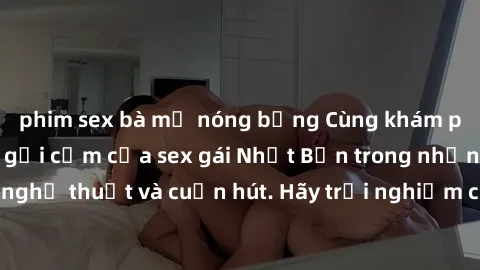 phim sex bà mẹ nóng bỏng Cùng khám phá vẻ đẹp và sức gợi cảm của sex gái Nhật Bản trong những bộ phim đầy nghệ thuật và cuốn hút. Hãy trải nghiệm cảm xúc đầy mới mẻ và sống động từ những cảnh quay tin