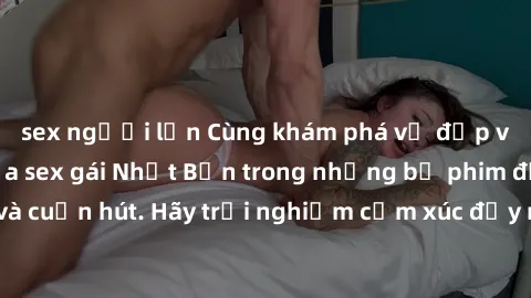 sex người lớn Cùng khám phá vẻ đẹp và sức gợi cảm của sex gái Nhật Bản trong những bộ phim đầy nghệ thuật và cuốn hút. Hãy trải nghiệm cảm xúc đầy mới mẻ và sống động từ những cảnh quay tinh tế và quy