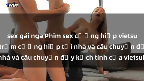 sex gái nga Phim sex cưỡng hiếp vietsub: Nữ sinh bị tên trộm cưỡng hiếp tại nhà và câu chuyện đầy kịch tính của vietsub