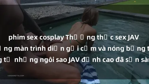 phim sex cosplay Thưởng thức sex JAV idol miễn phí: Những màn trình diễn gợi cảm và nóng bỏng từ những ngôi sao JAV đỉnh cao đã sẵn sàng để bạn khám phá.