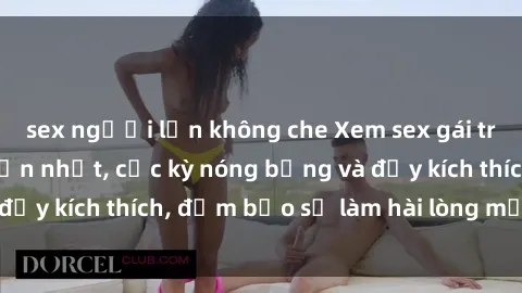 sex người lớn không che Xem sex gái trẻ không che hấp dẫn nhất, cực kỳ nóng bỏng và đầy kích thích, đảm bảo sẽ làm hài lòng mọi người!
