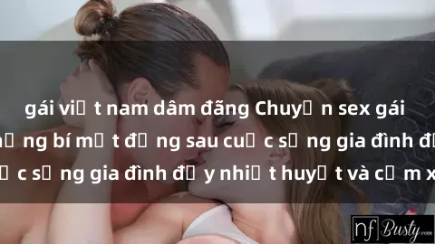 gái việt nam dâm đãng Chuyện sex gái Việt có chồng: Những bí mật đằng sau cuộc sống gia đình đầy nhiệt huyết và cảm xúc
