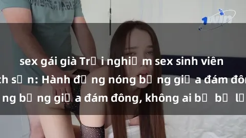 sex gái già Trải nghiệm sex sinh viên sôi động trong khách sạn: Hành động nóng bỏng giữa đám đông, không ai bị bỏ lỡ
