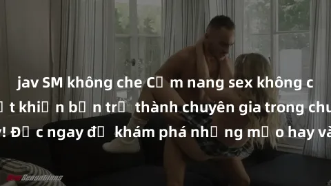 jav SM không che Cẩm nang sex không che: Những bí quyết khiến bạn trở thành chuyên gia trong chuyện ấy! Đọc ngay để khám phá những mẹo hay và bí quyết tình dục không che.