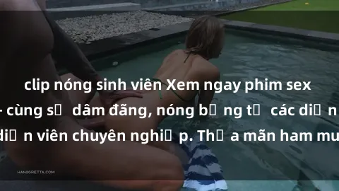 clip nóng sinh viên Xem ngay phim sex miễn phí tại đây - cùng sự dâm đãng, nóng bỏng từ các diễn viên chuyên nghiệp. Thỏa mãn ham muốn ngay hôm nay!