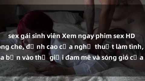 sex gái sinh viên Xem ngay phim sex HD chất lượng cao không che, đỉnh cao của nghệ thuật làm tình, đưa bạn vào thế giới đam mê và sóng gió của tình yêu không giới hạn.