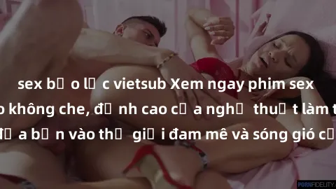 sex bạo lực vietsub Xem ngay phim sex HD chất lượng cao không che, đỉnh cao của nghệ thuật làm tình, đưa bạn vào thế giới đam mê và sóng gió của tình yêu không giới hạn.
