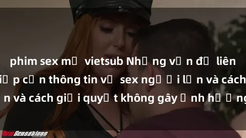 phim sex mỹ vietsub Những vấn đề liên quan đến việc tiếp cận thông tin về sex người lớn và cách giải quyết không gây ảnh hưởng đến trẻ em