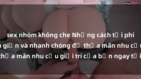 sex nhóm không che Những cách tải phim sex về máy đơn giản và nhanh chóng để thỏa mãn nhu cầu giải trí của bạn ngay tại nhà