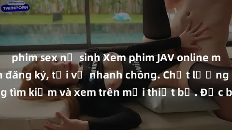 phim sex nữ sinh Xem phim JAV online miễn phí không cần đăng ký, tải về nhanh chóng. Chất lượng HD, dễ dàng tìm kiếm và xem trên mọi thiết bị. Đặc biệt, không quảng cáo làm phiền.