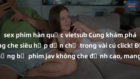 sex phim hàn quốc vietsub Cùng khám phá thế giới jav không che siêu hấp dẫn chỉ trong vài cú click! Đắm chìm trong những bộ phim jav không che đỉnh cao, mang lại trải nghiệm thú vị và đầy kích thích.