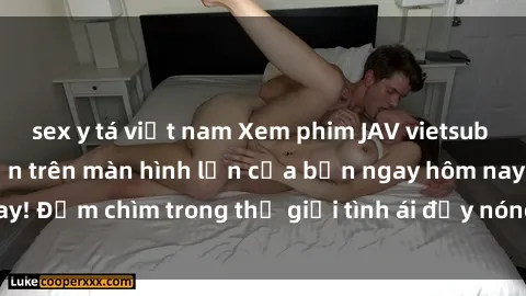 sex y tá việt nam Xem phim JAV vietsub mới nhất và hấp dẫn trên màn hình lớn của bạn ngay hôm nay! Đắm chìm trong thế giới tình ái đầy nóng bỏng và kích thích.