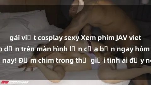 gái việt cosplay sexy Xem phim JAV vietsub mới nhất và hấp dẫn trên màn hình lớn của bạn ngay hôm nay! Đắm chìm trong thế giới tình ái đầy nóng bỏng và kích thích.