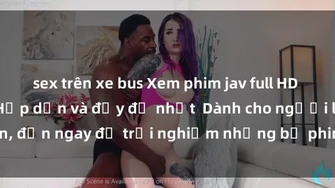 sex trên xe bus Xem phim jav full HD online miễn phí - Hấp dẫn và đầy đủ nhất  Dành cho người lớn, đến ngay để trải nghiệm những bộ phim hấp dẫn và hấp dẫn.