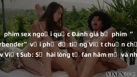 phim sex ngoại quốc Đánh giá bộ phim “Avatar: The Last Airbender” với phụ đề tiếng Việt chuẩn chỉnh từ nhóm Jav Việt Sub: Sự hài lòng từ fan hâm mộ và những điểm đáng chú ý trong bộ phim.
