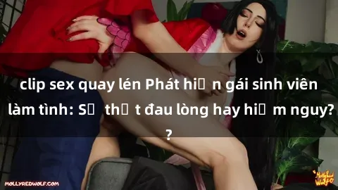 clip sex quay lén Phát hiện gái sinh viên làm tình: Sự thật đau lòng hay hiểm nguy?
