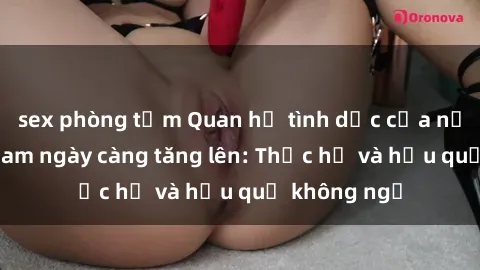 sex phòng tắm Quan hệ tình dục của nữ sinh Việt Nam ngày càng tăng lên: Thực hư và hậu quả không ngờ