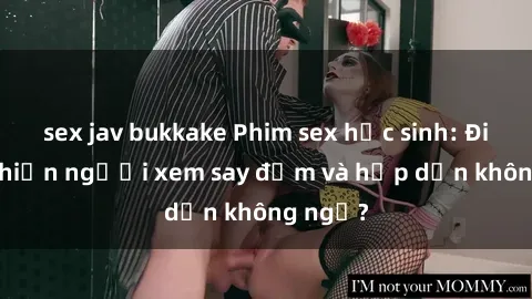 sex jav bukkake Phim sex học sinh: Điều gì khiến người xem say đắm và hấp dẫn không ngờ?