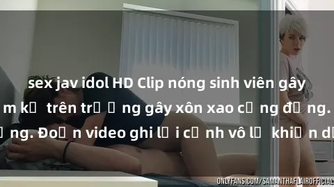 sex jav idol HD Clip nóng sinh viên gây sốc: Hành động cấm kỵ trên trường gây xôn xao cộng đồng. Đoạn video ghi lại cảnh vô lễ khiến dư luận bức xúc.