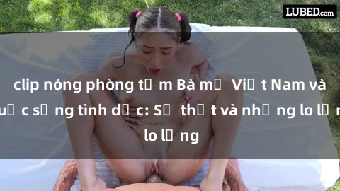 clip nóng phòng tắm Bà mẹ Việt Nam và cuộc sống tình dục: Sự thật và những lo lắng