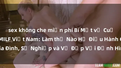 sex không che miễn phí Bí Mật về Cuộc Sống Của Các MILF Việt Nam: Làm thế Nào Họ Điều Hành Gia Đình, Sự Nghiệp và Vẻ Đẹp Với Định Hình Văn Hóa Đương Đại