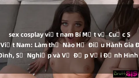 sex cosplay việt nam Bí Mật về Cuộc Sống Của Các MILF Việt Nam: Làm thế Nào Họ Điều Hành Gia Đình, Sự Nghiệp và Vẻ Đẹp Với Định Hình Văn Hóa Đương Đại