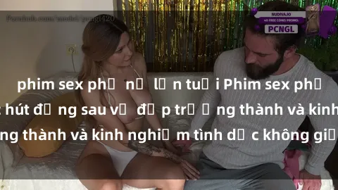 phim sex phụ nữ lớn tuổi Phim sex phụ nữ lớn tuổi: Sức hút đằng sau vẻ đẹp trưởng thành và kinh nghiệm tình dục không giới hạn