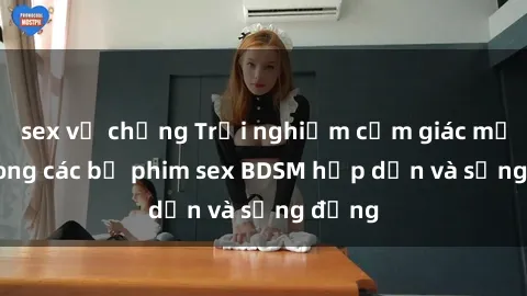 sex vợ chồng Trải nghiệm cảm giác mới lạ trong các bộ phim sex BDSM hấp dẫn và sống động