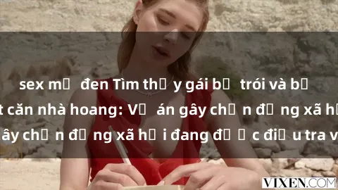 sex mỹ đen Tìm thấy gái bị trói và bị hiếp dâm trong một căn nhà hoang: Vụ án gây chấn động xã hội đang được điều tra vào.