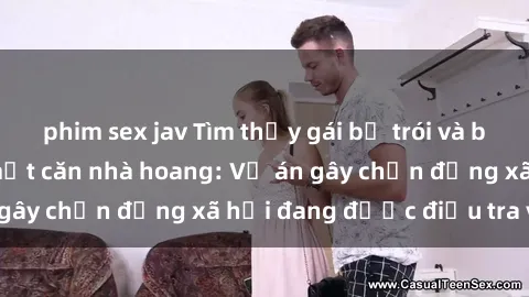 phim sex jav Tìm thấy gái bị trói và bị hiếp dâm trong một căn nhà hoang: Vụ án gây chấn động xã hội đang được điều tra vào.