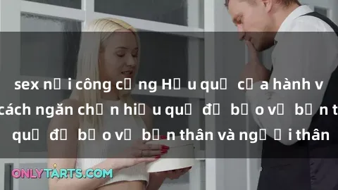sex nơi công cộng Hậu quả của hành vi bạo dâm sex và cách ngăn chặn hiệu quả để bảo vệ bản thân và người thân