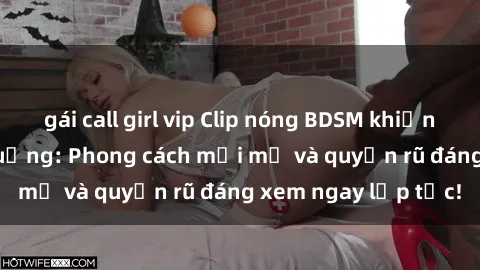 gái call girl vip Clip nóng BDSM khiến người xem phát cuồng: Phong cách mới mẻ và quyến rũ đáng xem ngay lập tức!