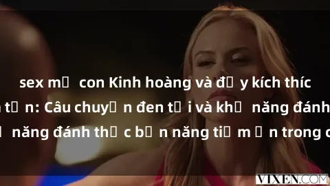 sex mẹ con Kinh hoàng và đầy kích thích với phim sex tra tấn: Câu chuyện đen tối và khả năng đánh thức bản năng tiềm ẩn trong con người