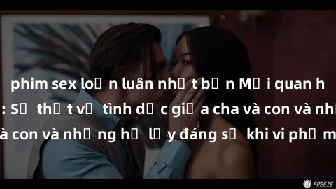 phim sex loạn luân nhật bản Mối quan hệ giữa cha và con: Sự thật về tình dục giữa cha và con và những hệ lụy đáng sợ khi vi phạm luật pháp.