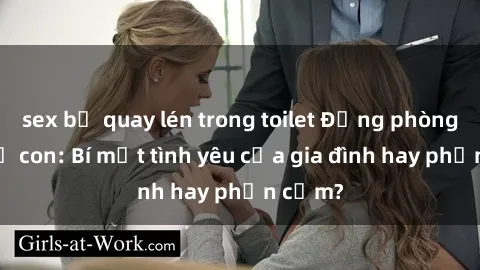 sex bị quay lén trong toilet Động phòng sex mẹ con: Bí mật tình yêu của gia đình hay phản cảm?