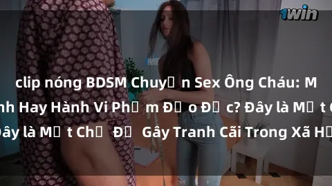 clip nóng BDSM Chuyện Sex Ông Cháu: Mối Quan Hệ Gia Đình Hay Hành Vi Phạm Đạo Đức? Đây là Một Chủ Đề Gây Tranh Cãi Trong Xã Hội Hiện Nay.