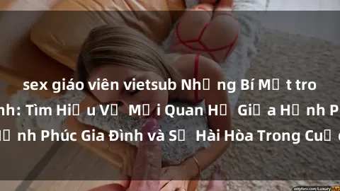sex giáo viên vietsub Những Bí Mật trong Tình Dục Gia Đình: Tìm Hiểu Về Mối Quan Hệ Giữa Hạnh Phúc Gia Đình và Sự Hài Hòa Trong Cuộc Sống Tình Dục
