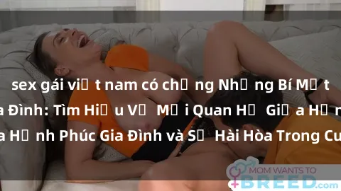 sex gái việt nam có chồng Những Bí Mật trong Tình Dục Gia Đình: Tìm Hiểu Về Mối Quan Hệ Giữa Hạnh Phúc Gia Đình và Sự Hài Hòa Trong Cuộc Sống Tình Dục