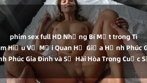 phim sex full HD Những Bí Mật trong Tình Dục Gia Đình: Tìm Hiểu Về Mối Quan Hệ Giữa Hạnh Phúc Gia Đình và Sự Hài Hòa Trong Cuộc Sống Tình Dục