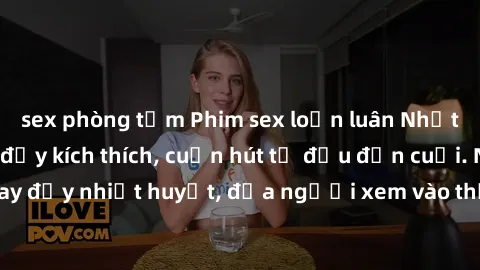 sex phòng tắm Phim sex loạn luân Nhật Bản: Hành động đầy kích thích, cuốn hút từ đầu đến cuối. Những cảnh quay đầy nhiệt huyết, đưa người xem vào thế giới độc đáo của tình thân. Đừng bỏ lỡ!