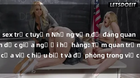 sex trực tuyến Những vấn đề đáng quan tâm về quan hệ tình dục giữa người họ hàng: Tầm quan trọng của việc hiểu biết và đề phòng trong việc tiếp xúc trong gia đình.