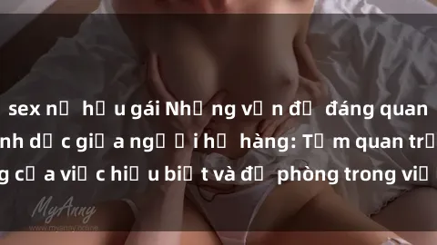 sex nữ hầu gái Những vấn đề đáng quan tâm về quan hệ tình dục giữa người họ hàng: Tầm quan trọng của việc hiểu biết và đề phòng trong việc tiếp xúc trong gia đình.