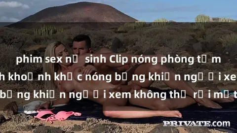 phim sex nữ sinh Clip nóng phòng tắm gây sốt: Cận cảnh khoảnh khắc nóng bỏng khiến người xem không thể rời mắt