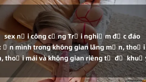 sex nơi công cộng Trải nghiệm độc đáo tại sex nhà nghỉ: ẩn mình trong không gian lãng mạn, thoải mái và không gian riêng tư để khuấy động tình ái.