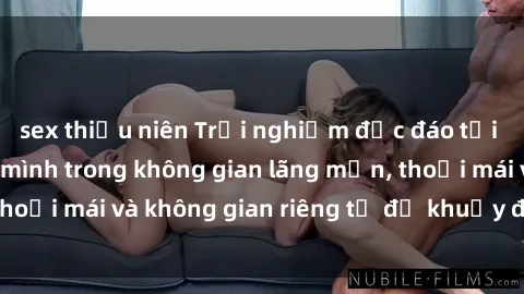 sex thiếu niên Trải nghiệm độc đáo tại sex nhà nghỉ: ẩn mình trong không gian lãng mạn, thoải mái và không gian riêng tư để khuấy động tình ái.