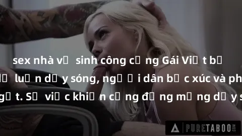 sex nhà vệ sinh công cộng Gái Việt bị lộ clip sex khiến dư luận dậy sóng, người dân bức xúc và phản đối gay gắt. Sự việc khiến cộng đồng mạng dậy sóng và yêu cầu xử lý nghiêm ngặt.
