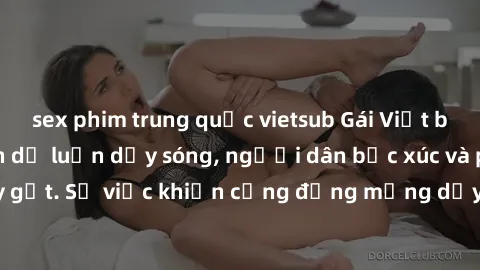 sex phim trung quốc vietsub Gái Việt bị lộ clip sex khiến dư luận dậy sóng, người dân bức xúc và phản đối gay gắt. Sự việc khiến cộng đồng mạng dậy sóng và yêu cầu xử lý nghiêm ngặt.