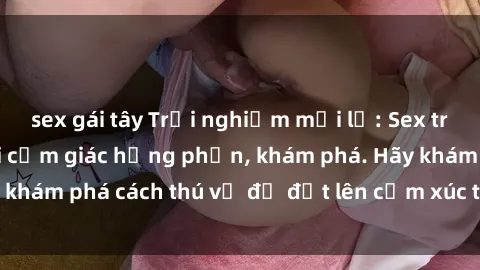 sex gái tây Trải nghiệm mới lạ: Sex trong xe hơi đem lại cảm giác hưng phấn, khám phá. Hãy khám phá cách thú vị để đốt lên cảm xúc trong cuộc tình!