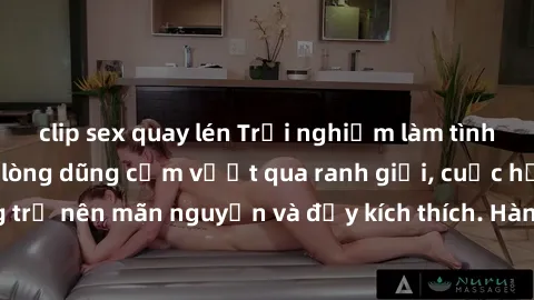 clip sex quay lén Trải nghiệm làm tình ngoài đường: Khi lòng dũng cảm vượt qua ranh giới, cuộc hẹn nơi công cộng trở nên mãn nguyện và đầy kích thích. Hành vi nguy hiểm, nhưng cũng tạo nên cảm giác mớ